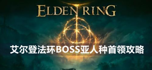 《艾尔登法环》BOSS亚人种首领位置及打法攻略