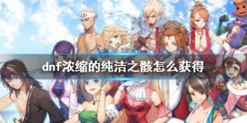 《dnf》浓缩的纯洁之骸获得方法分享