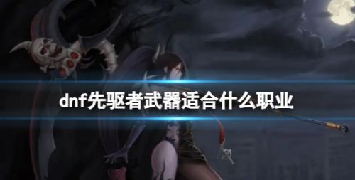 《dnf》先驱者武器适合职业一览