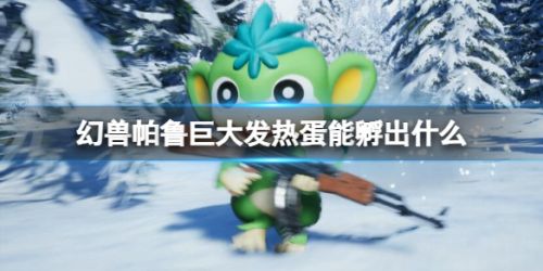 《幻兽帕鲁》巨大发热蛋可孵出帕鲁一览