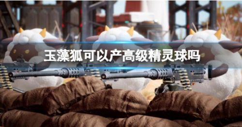 《幻兽帕鲁》玉藻狐可以产高级精灵球一览