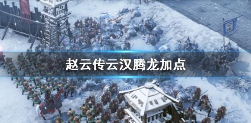 《赵云传云汉腾龙》最强加点方案推荐攻略