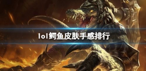 《lol》鳄鱼最新全皮肤手感排行一览