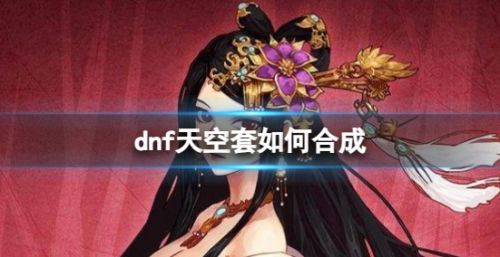 《dnf》天空套2024最新合成方法详解