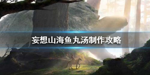 《妄想山海》鱼丸汤制作方法最新分享