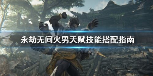 《永劫无间》火男天赋技能搭配指南详解